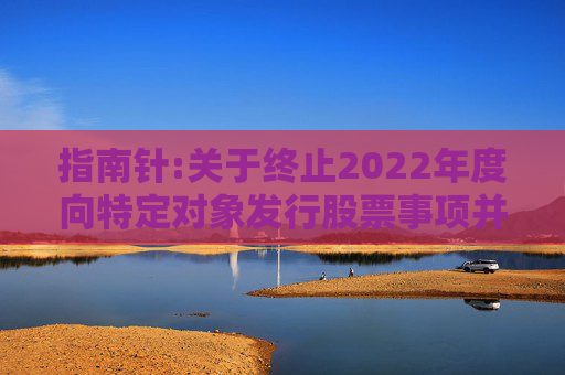 指南针:关于终止2022年度向特定对象发行股票事项并撤回申请文件的公告