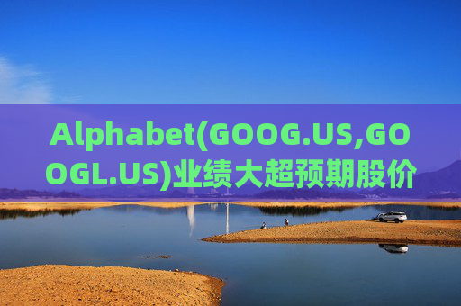 Alphabet(GOOG.US,GOOGL.US)业绩大超预期股价触及历史新高 分析师一致看好其AI与云业务