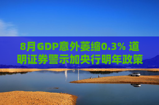 8月GDP意外萎缩0.3% 道明证券警示加央行明年政策转向压力升温