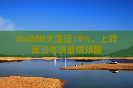 Reddit大涨近19%，上调第四季度业绩预期