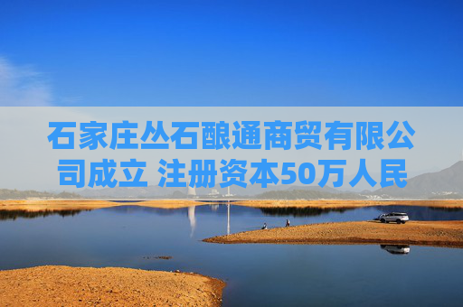 石家庄丛石酿通商贸有限公司成立 注册资本50万人民币