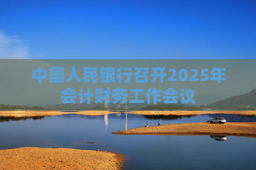 中国人民银行召开2025年会计财务工作会议