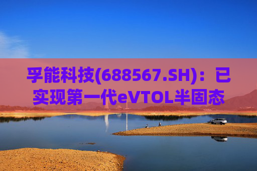 孚能科技(688567.SH):已实现第一代eVTOL半固态电芯的商业化交付