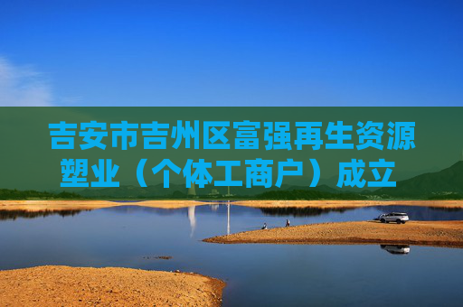 吉安市吉州区富强再生资源塑业(个体工商户)成立 注册资本2万人民币