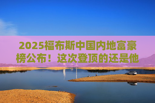 2025福布斯中国内地富豪榜公布！这次登顶的还是他  第1张