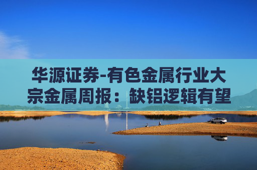 华源证券-有色金属行业大宗金属周报：缺铝逻辑有望逐步兑现，铝价迎来上行周期-251109  第1张