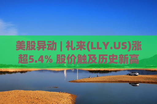美股异动 | 礼来(LLY.US)涨超5.4% 股价触及历史新高