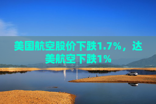 美国航空股价下跌1.7%,达美航空下跌1%