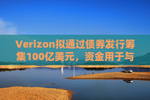 Verizon拟通过债券发行筹集100亿美元,资金用于与Frontier的交易相关事宜