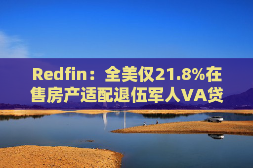 Redfin：全美仅21.8%在售房产适配退伍军人VA贷款 零首付方案推高月供成掣肘