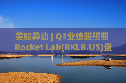 美股异动 | Q3业绩超预期 Rocket Lab(RKLB.US)盘前涨超8%
