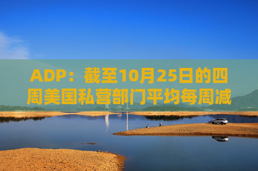 ADP：截至10月25日的四周美国私营部门平均每周减员11250人