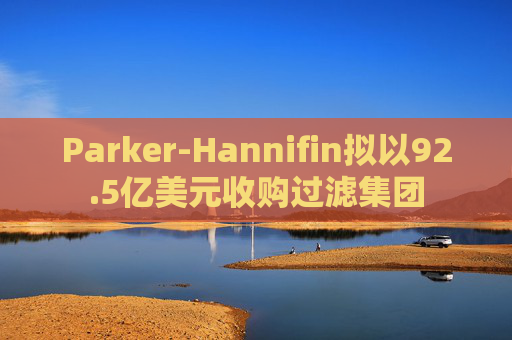 Parker-Hannifin拟以92.5亿美元收购过滤集团 第1张 Parker-Hannifin拟以92.5亿美元收购过滤集团 第1张