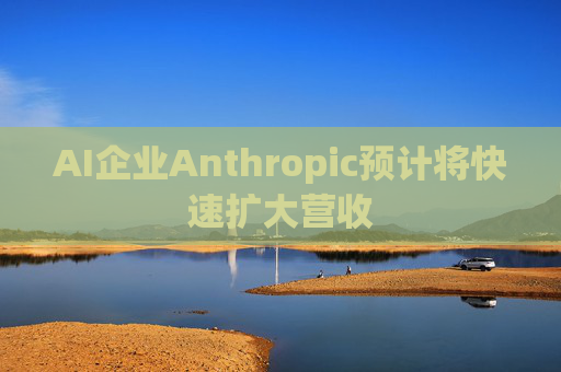 AI企业Anthropic预计将快速扩大营收