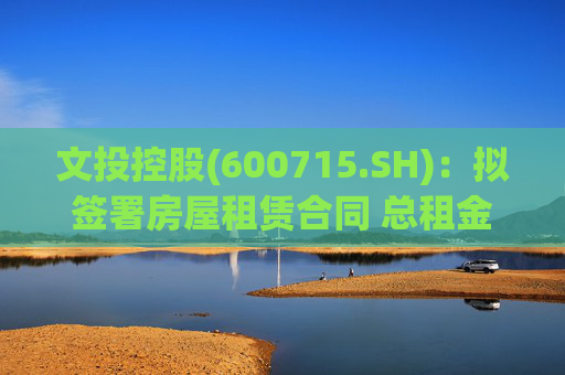 文投控股(600715.SH):拟签署房屋租赁合同 总租金约1066万元