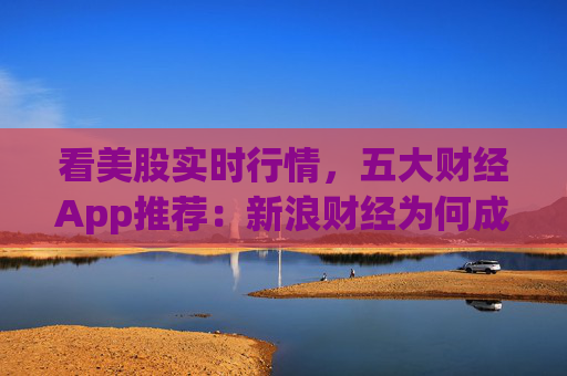 看美股实时行情，五大财经App推荐：新浪财经为何成为投资者首选？