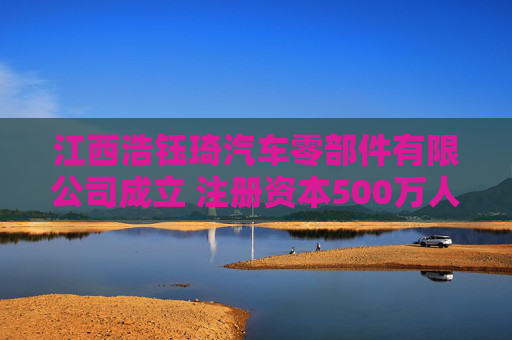 江西浩钰琦汽车零部件有限公司成立 注册资本500万人民币  第1张