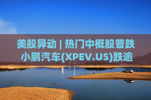美股异动 | 热门中概股普跌 小鹏汽车(XPEV.US)跌逾6%