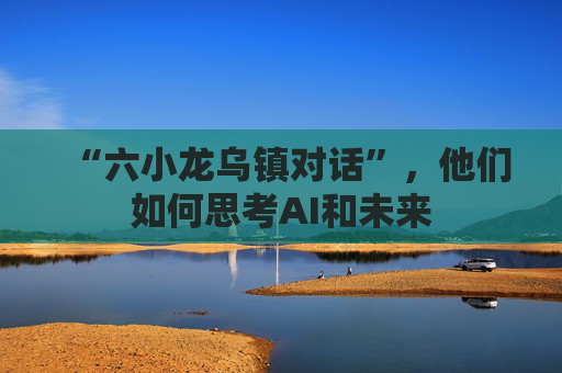 “六小龙乌镇对话”，他们如何思考AI和未来  第1张