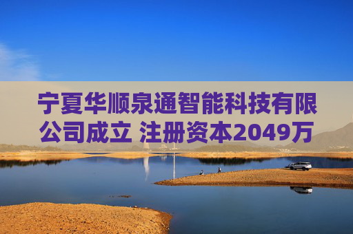 宁夏华顺泉通智能科技有限公司成立 注册资本2049万人民币