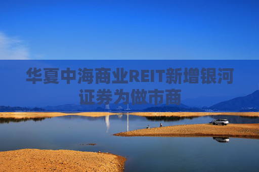 华夏中海商业REIT新增银河证券为做市商