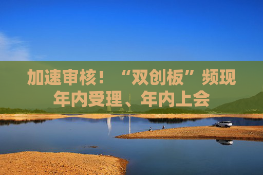 加速审核！“双创板”频现年内受理、年内上会