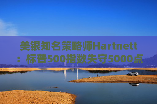 美银知名策略师Hartnett：标普500指数失守5000点且特朗普支持率下降，将是“全仓”买入时机