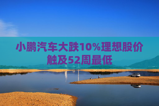 小鹏汽车大跌10%理想股价触及52周最低