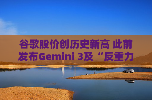 谷歌股价创历史新高 此前发布Gemini 3及“反重力”集成开发环境 第1张 谷歌股价创历史新高 此前发布Gemini 3及“反重力”集成开发环境 第1张