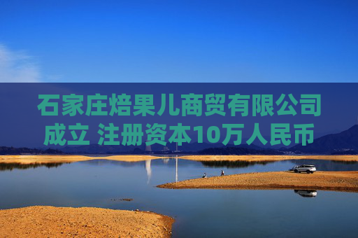 石家庄焙果儿商贸有限公司成立 注册资本10万人民币