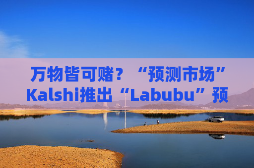 万物皆可赌?“预测市场”Kalshi推出“Labubu”预测合约,押注热门运动鞋和收藏品的转售价格
