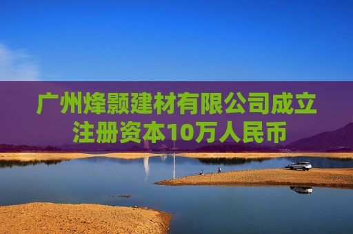 广州烽颢建材有限公司成立 注册资本10万人民币