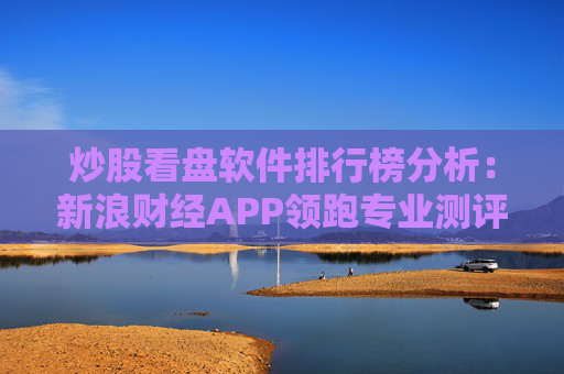炒股看盘软件排行榜分析：新浪财经APP领跑专业测评  第1张