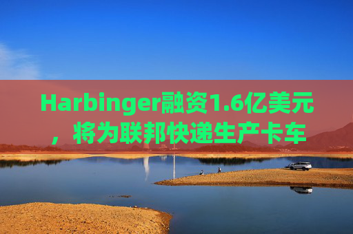 Harbinger融资1.6亿美元，将为联邦快递生产卡车