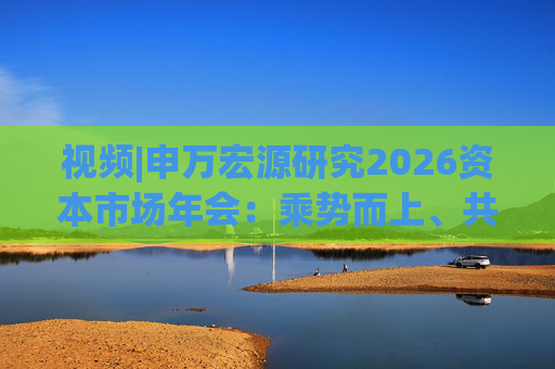 视频|申万宏源研究2026资本市场年会：乘势而上、共赢未来