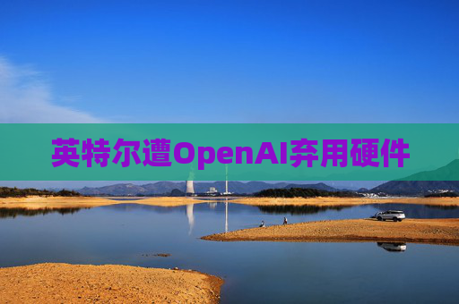 英特尔遭OpenAI弃用硬件