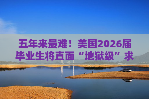 五年来最难!美国2026届毕业生将直面“地狱级”求职季?