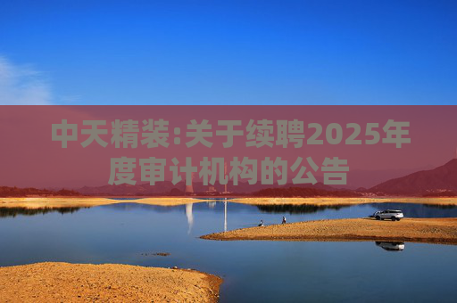 中天精装:关于续聘2025年度审计机构的公告