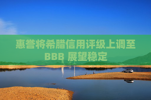 惠誉将希腊信用评级上调至BBB 展望稳定