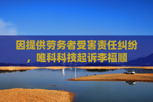 因提供劳务者受害责任纠纷，唯科科技起诉李福顺