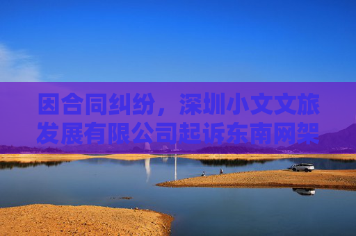 因合同纠纷,深圳小文文旅发展有限公司起诉东南网架