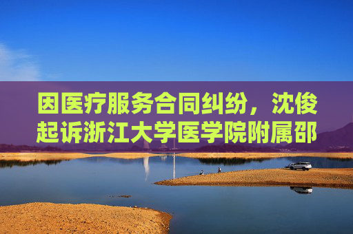 因医疗服务合同纠纷,沈俊起诉浙江大学医学院附属邵逸夫医院等
