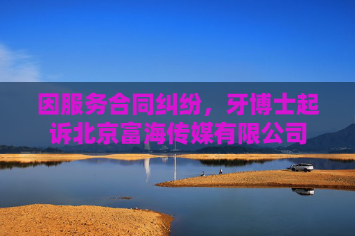 因服务合同纠纷,牙博士起诉北京富海传媒有限公司