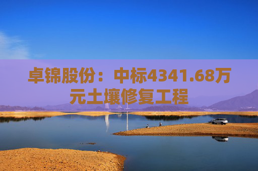 卓锦股份:中标4341.68万元土壤修复工程