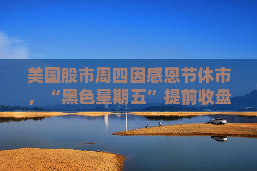 美国股市周四因感恩节休市,“黑色星期五”提前收盘