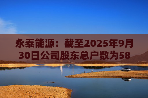 永泰能源：截至2025年9月30日公司股东总户数为58.87万户