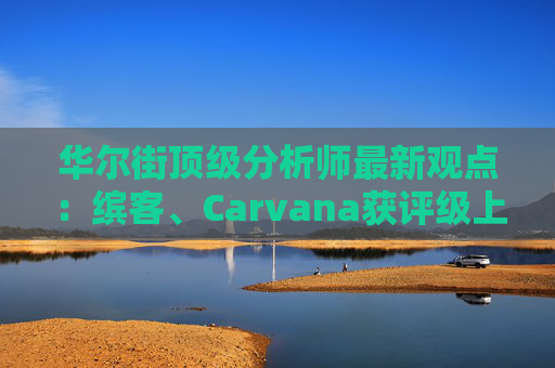 华尔街顶级分析师最新观点:缤客、Carvana获评级上调