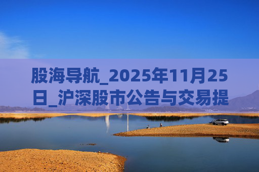 股海导航_2025年11月25日_沪深股市公告与交易提示