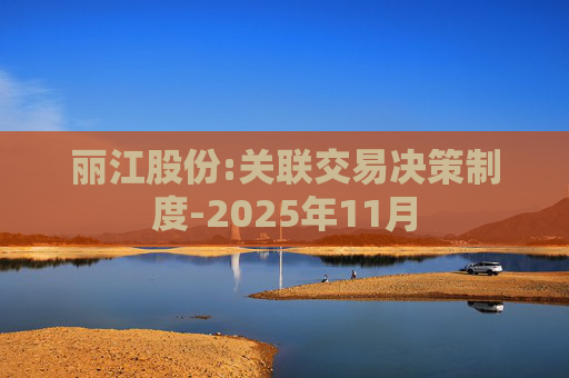 丽江股份:关联交易决策制度-2025年11月