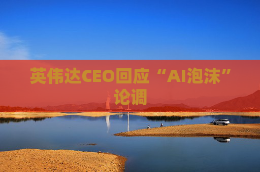 英伟达CEO回应“AI泡沫”论调